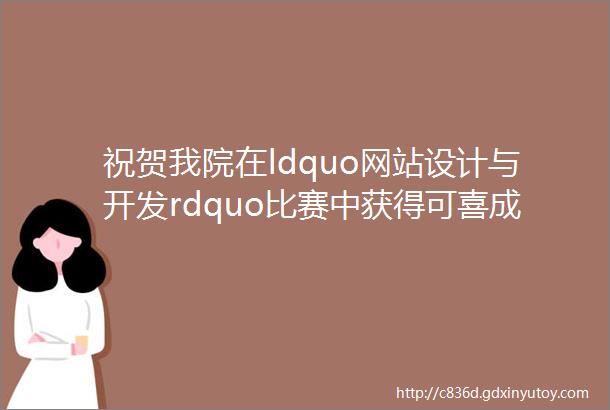 祝贺我院在ldquo网站设计与开发rdquo比赛中获得可喜成绩