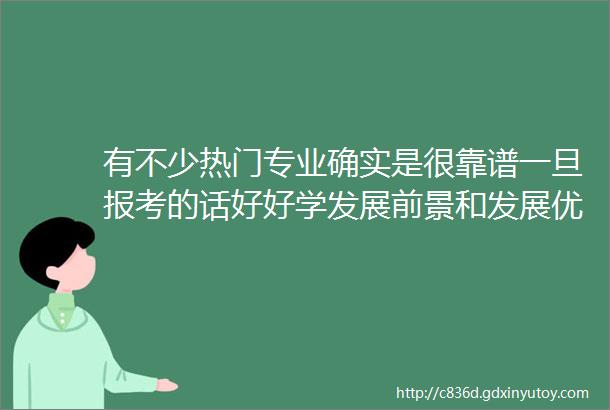 有不少热门专业确实是很靠谱一旦报考的话好好学发展前景和发展优势确实比较大